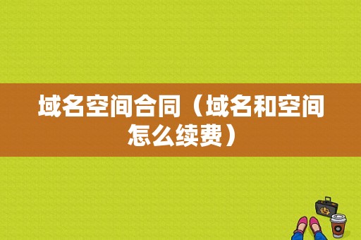 域名空间合同（域名和空间怎么续费）