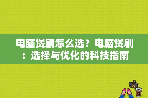 电脑煲剧怎么选？电脑煲剧：选择与优化的科技指南