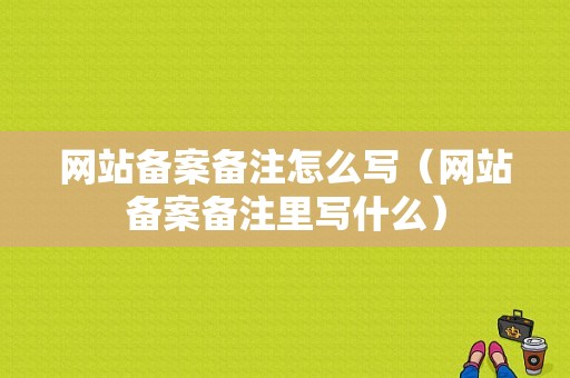 网站备案备注怎么写（网站备案备注里写什么）