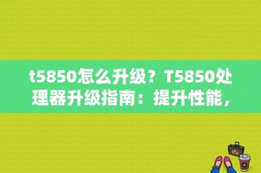 t5850怎么升级？T5850处理器升级指南：提升性能，畅享科技飞速-图1