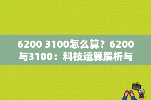 6200 3100怎么算？6200与3100：科技运算解析与探讨-图1