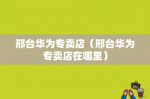 邢台华为专卖店（邢台华为专卖店在哪里）