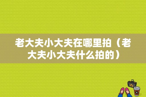 老大夫小大夫在哪里拍（老大夫小大夫什么拍的）