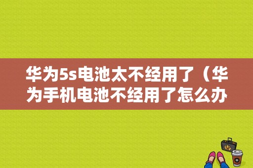 华为5s电池太不经用了（华为手机电池不经用了怎么办）