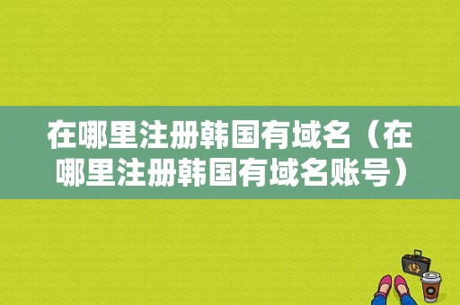 在哪里注册韩国有域名（在哪里注册韩国有域名账号）