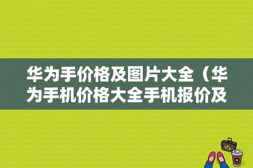 华为手价格及图片大全（华为手机价格大全手机报价及图片）-图1