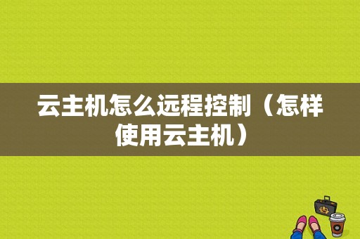 云主机怎么远程控制（怎样使用云主机）