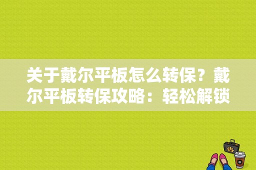 关于戴尔平板怎么转保？戴尔平板转保攻略：轻松解锁完整保修权益