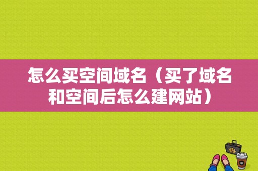 怎么买空间域名（买了域名和空间后怎么建网站）