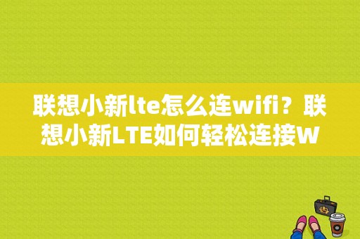 联想小新lte怎么连wifi？联想小新LTE如何轻松连接WiFi？