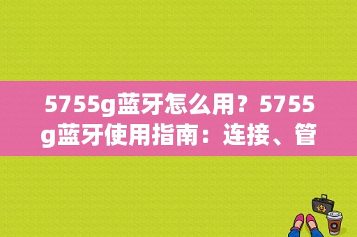 5755g蓝牙怎么用？5755g蓝牙使用指南：连接、管理与优化