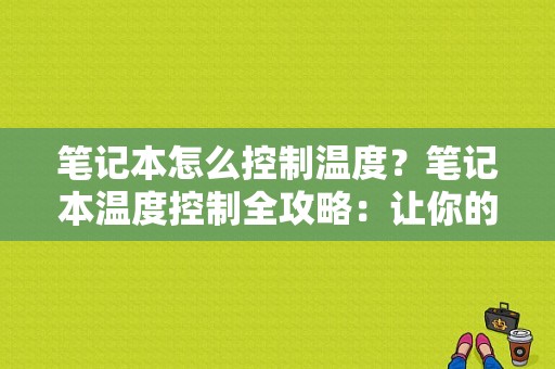 笔记本怎么控制温度？笔记本温度控制全攻略：让你的爱机保持清凉