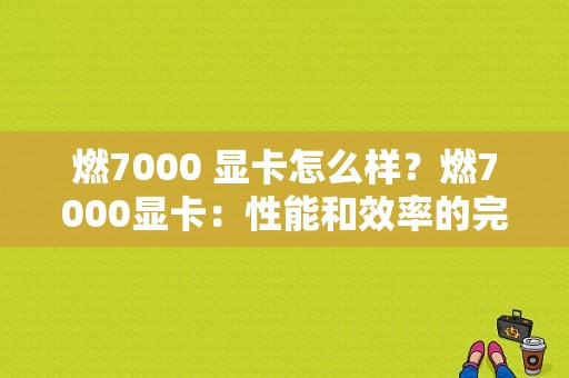 燃7000 显卡怎么样？燃7000显卡：性能和效率的完美结合