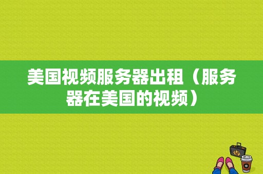 美国视频服务器出租（服务器在美国的视频）