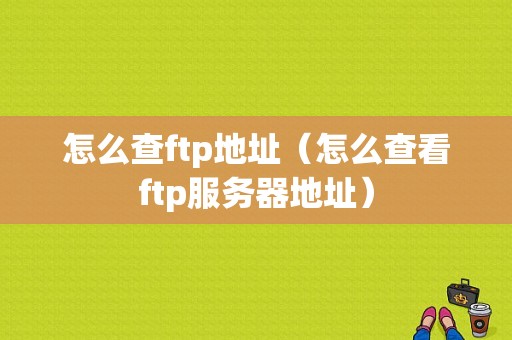 怎么查ftp地址（怎么查看ftp服务器地址）