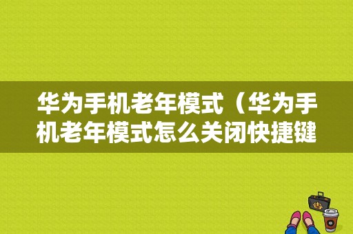 华为手机老年模式（华为手机老年模式怎么关闭快捷键）