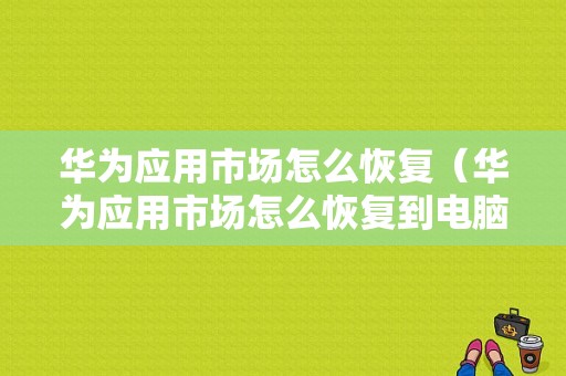 华为应用市场怎么恢复（华为应用市场怎么恢复到电脑桌面）-图1