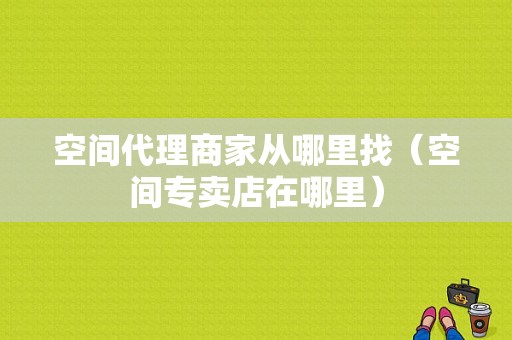 空间代理商家从哪里找（空间专卖店在哪里）-图1