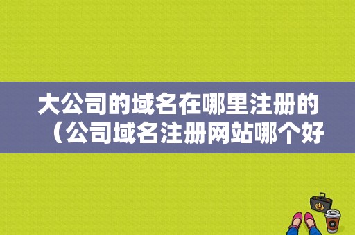 大公司的域名在哪里注册的（公司域名注册网站哪个好）