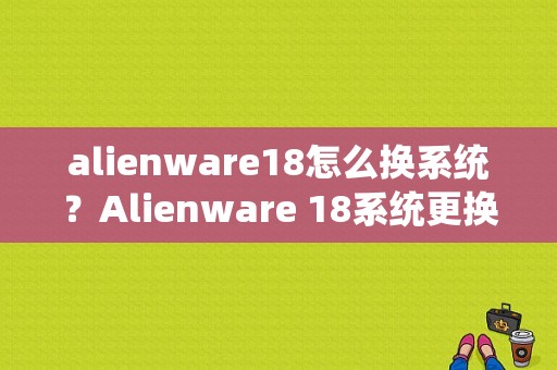 alienware18怎么换系统？Alienware 18系统更换：详细指南与注意事项