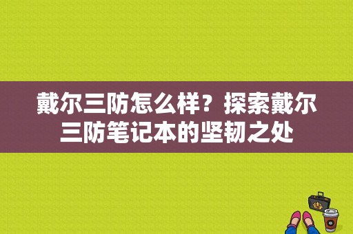 戴尔三防怎么样？探索戴尔三防笔记本的坚韧之处