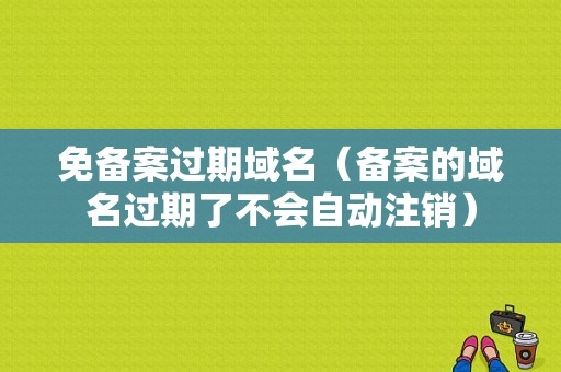 免备案过期域名（备案的域名过期了不会自动注销）-图1