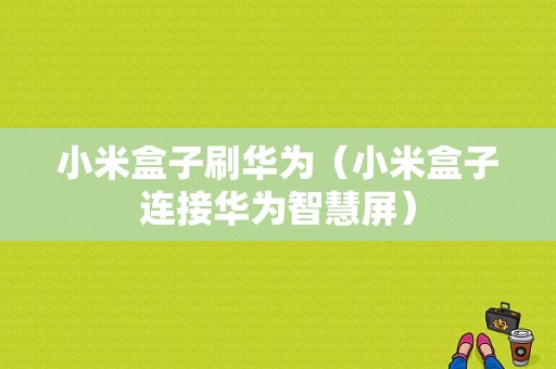 小米盒子刷华为（小米盒子连接华为智慧屏）-图1