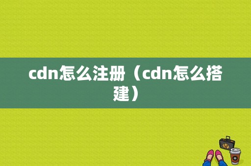 cdn怎么注册（cdn怎么搭建）