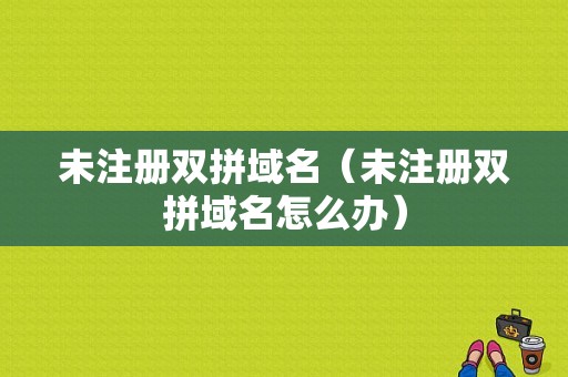 未注册双拼域名（未注册双拼域名怎么办）-图1