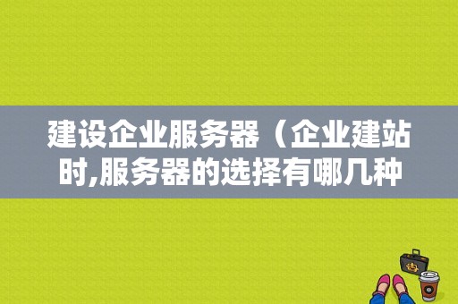 建设企业服务器（企业建站时,服务器的选择有哪几种方式）-图1