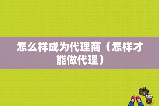 怎么样成为代理商（怎样才能做代理）-图1