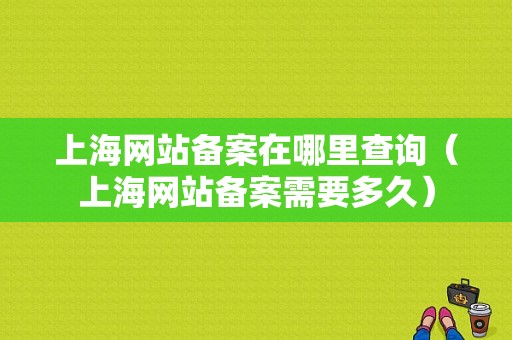 上海网站备案在哪里查询（上海网站备案需要多久）-图1