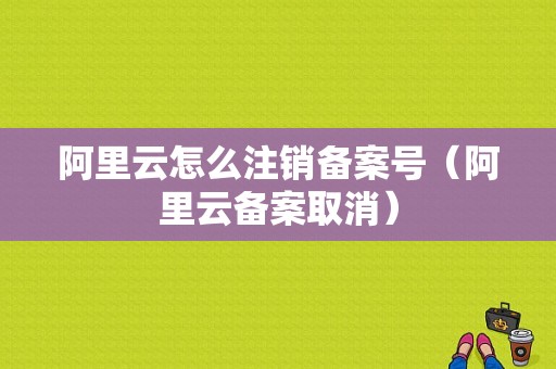 阿里云怎么注销备案号（阿里云备案取消）-图1