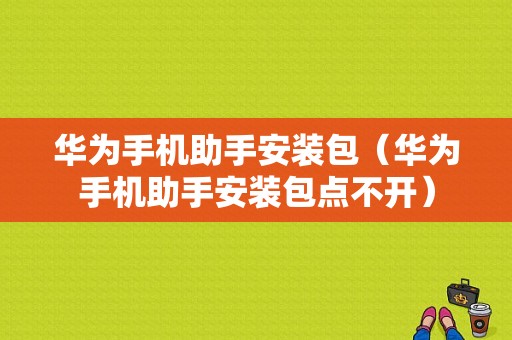 华为手机助手安装包（华为手机助手安装包点不开）