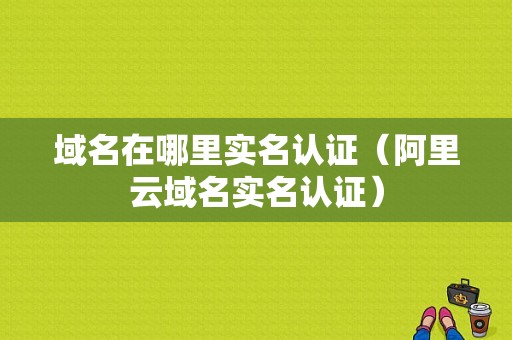 域名在哪里实名认证（阿里云域名实名认证）