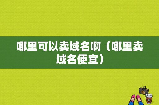 哪里可以卖域名啊（哪里卖域名便宜）-图1