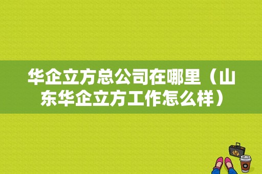 华企立方总公司在哪里（山东华企立方工作怎么样）