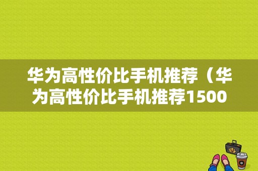 华为高性价比手机推荐（华为高性价比手机推荐1500以内）-图1