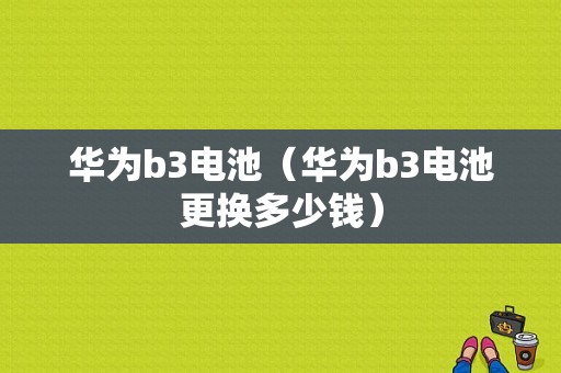 华为b3电池（华为b3电池更换多少钱）-图1