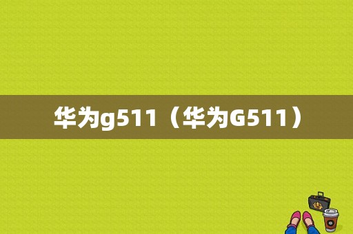 华为g511（华为G511）-图1