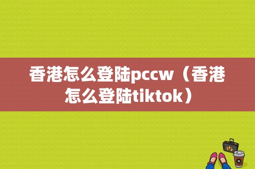 香港怎么登陆pccw（香港怎么登陆tiktok）