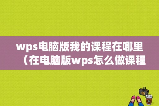 wps电脑版我的课程在哪里（在电脑版wps怎么做课程表啊）-图1