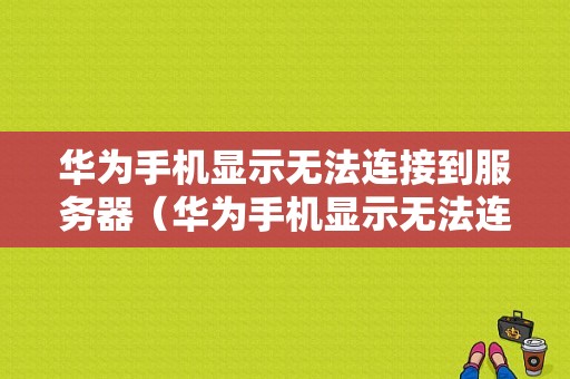 华为手机显示无法连接到服务器（华为手机显示无法连接到服务器110087）