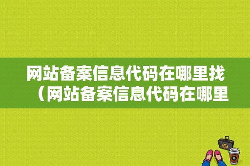 网站备案信息代码在哪里找（网站备案信息代码在哪里找出来）-图1