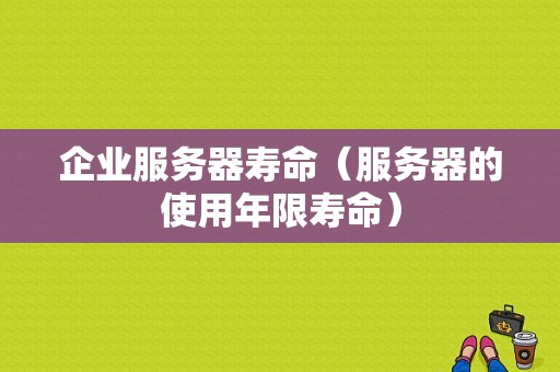 企业服务器寿命（服务器的使用年限寿命）-图1