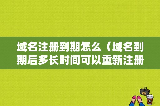 域名注册到期怎么（域名到期后多长时间可以重新注册）-图1