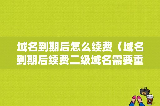 域名到期后怎么续费（域名到期后续费二级域名需要重新解析吗）