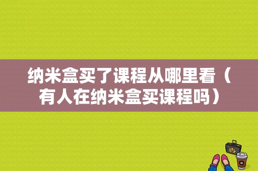 纳米盒买了课程从哪里看（有人在纳米盒买课程吗）