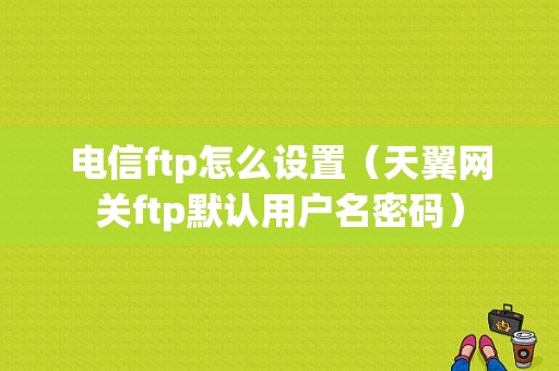 电信ftp怎么设置（天翼网关ftp默认用户名密码）-图1