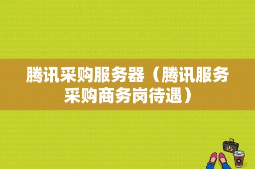 腾讯采购服务器（腾讯服务采购商务岗待遇）